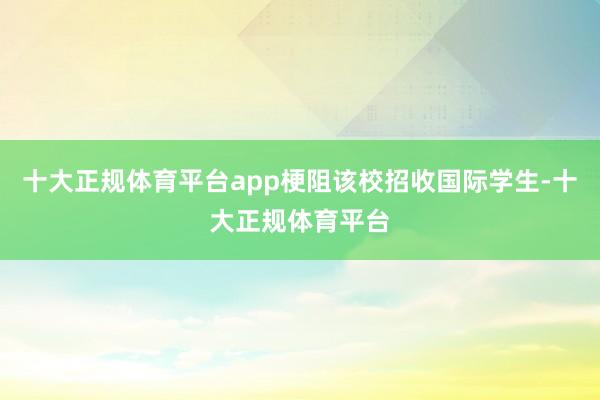 十大正规体育平台app梗阻该校招收国际学生-十大正规体育平台