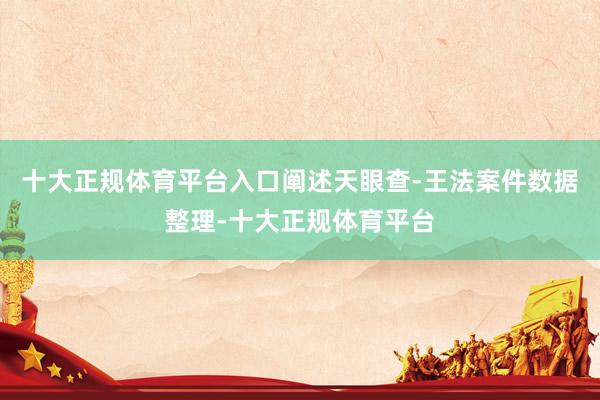 十大正规体育平台入口阐述天眼查-王法案件数据整理-十大正规体育平台