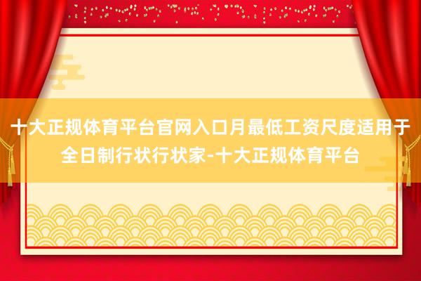 十大正规体育平台官网入口月最低工资尺度适用于全日制行状行状家-十大正规体育平台