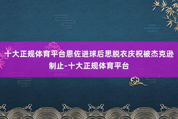 十大正规体育平台恩佐进球后思脱衣庆祝被杰克逊制止-十大正规体育平台