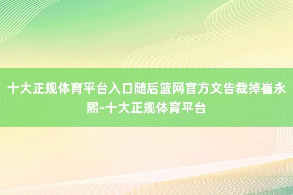 十大正规体育平台入口随后篮网官方文告裁掉崔永熙-十大正规体育平台