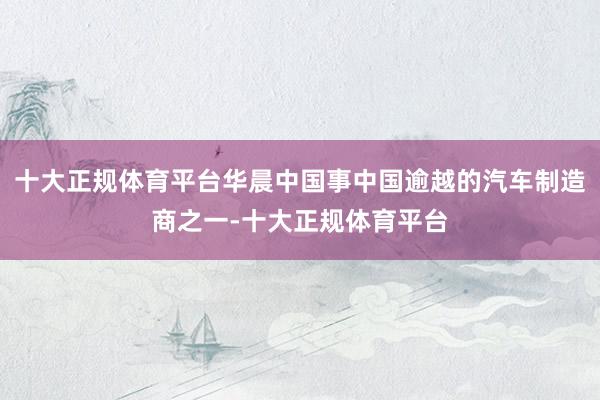 十大正规体育平台华晨中国事中国逾越的汽车制造商之一-十大正规体育平台