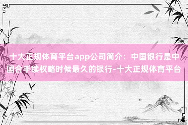 十大正规体育平台app公司简介：中国银行是中国合手续权略时候最久的银行-十大正规体育平台
