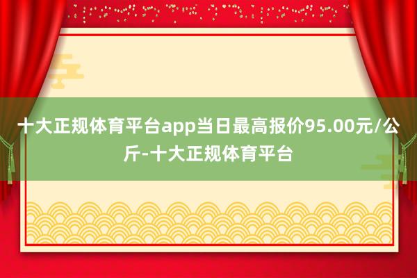 十大正规体育平台app当日最高报价95.00元/公斤-十大正规体育平台