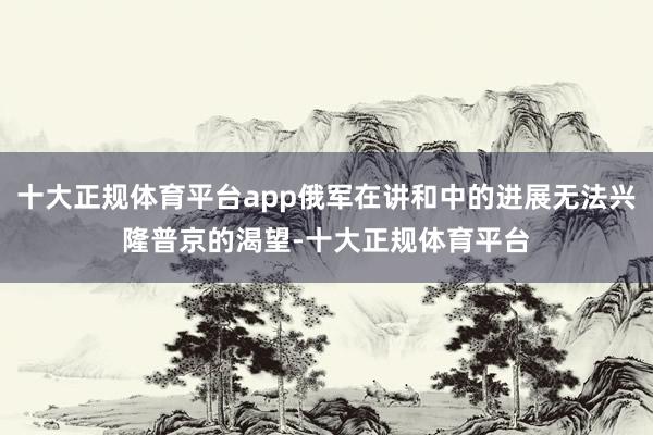 十大正规体育平台app俄军在讲和中的进展无法兴隆普京的渴望-十大正规体育平台