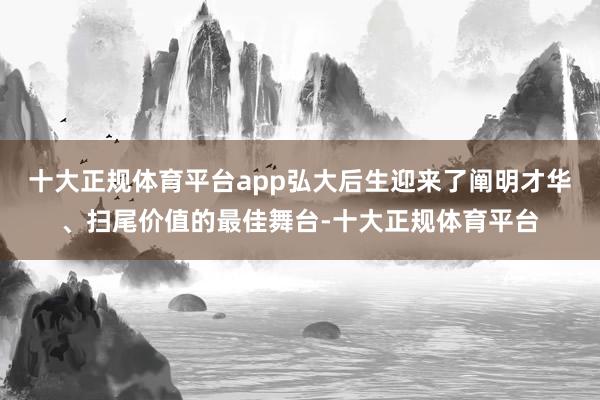 十大正规体育平台app弘大后生迎来了阐明才华、扫尾价值的最佳舞台-十大正规体育平台