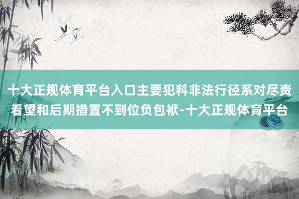 十大正规体育平台入口主要犯科非法行径系对尽责看望和后期措置不到位负包袱-十大正规体育平台