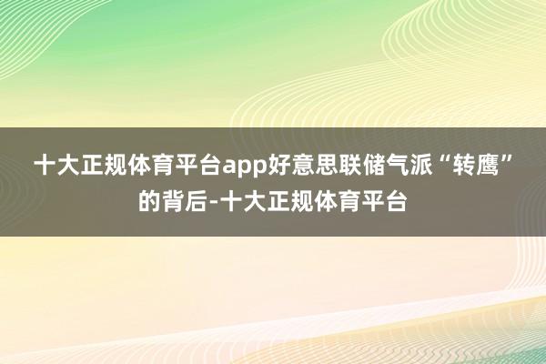 十大正规体育平台app　　好意思联储气派“转鹰”的背后-十大正规体育平台