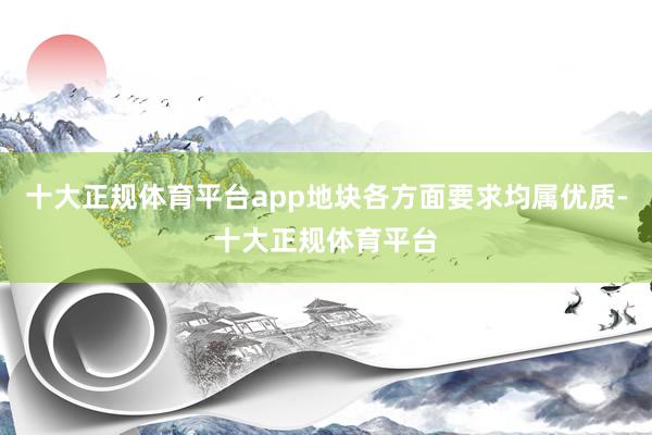 十大正规体育平台app地块各方面要求均属优质-十大正规体育平台