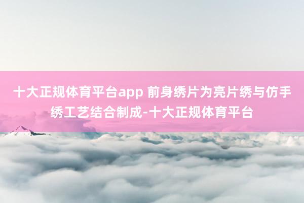 十大正规体育平台app 前身绣片为亮片绣与仿手绣工艺结合制成-十大正规体育平台
