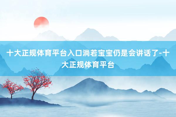 十大正规体育平台入口淌若宝宝仍是会讲话了-十大正规体育平台