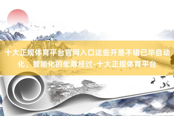 十大正规体育平台官网入口这些开垦不错已毕自动化、智能化的坐蓐经过-十大正规体育平台