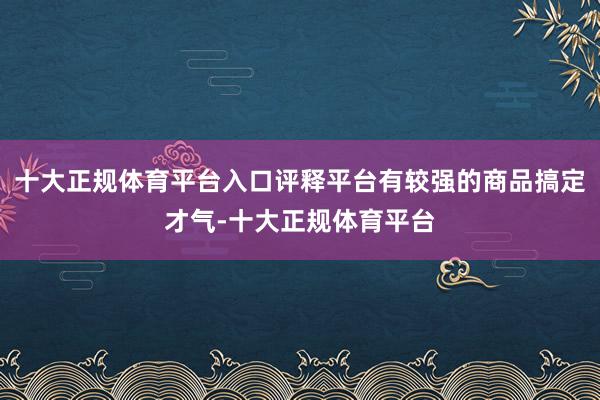十大正规体育平台入口评释平台有较强的商品搞定才气-十大正规体育平台