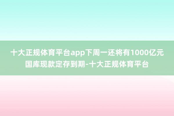 十大正规体育平台app下周一还将有1000亿元国库现款定存到期-十大正规体育平台