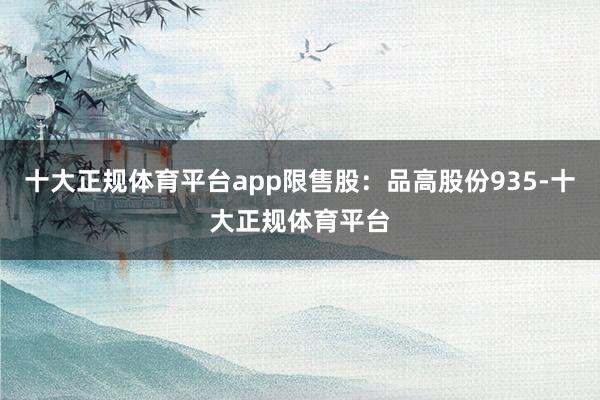 十大正规体育平台app限售股：品高股份935-十大正规体育平台