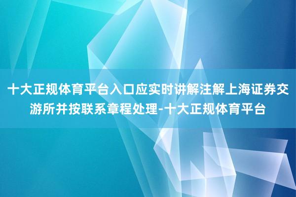 十大正规体育平台入口应实时讲解注解上海证券交游所并按联系章程处理-十大正规体育平台