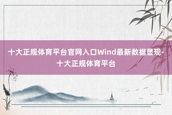十大正规体育平台官网入口Wind最新数据显现-十大正规体育平台