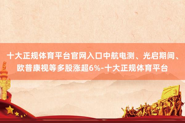 十大正规体育平台官网入口中航电测、光启期间、欧普康视等多股涨超6%-十大正规体育平台