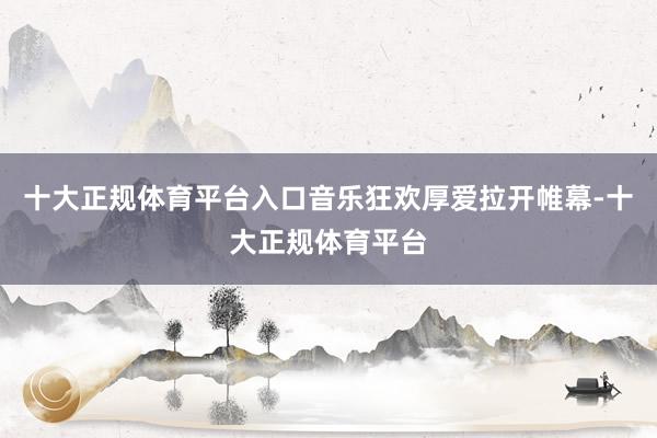 十大正规体育平台入口音乐狂欢厚爱拉开帷幕-十大正规体育平台