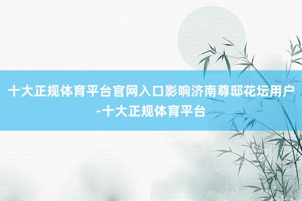 十大正规体育平台官网入口影响济南尊邸花坛用户-十大正规体育平台