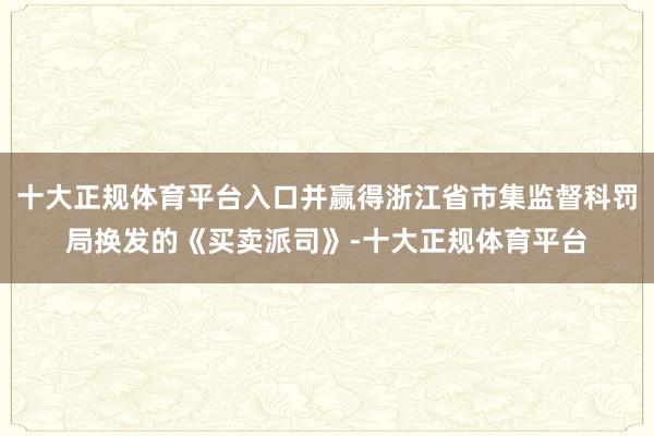 十大正规体育平台入口并赢得浙江省市集监督科罚局换发的《买卖派司》-十大正规体育平台