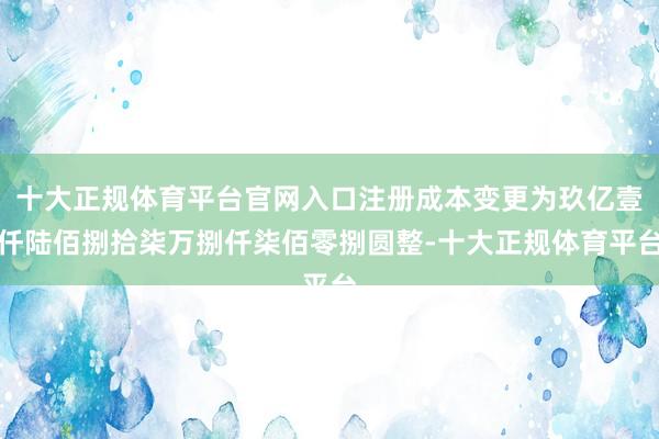 十大正规体育平台官网入口注册成本变更为玖亿壹仟陆佰捌拾柒万捌仟柒佰零捌圆整-十大正规体育平台