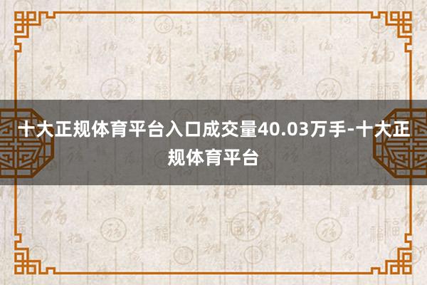 十大正规体育平台入口成交量40.03万手-十大正规体育平台
