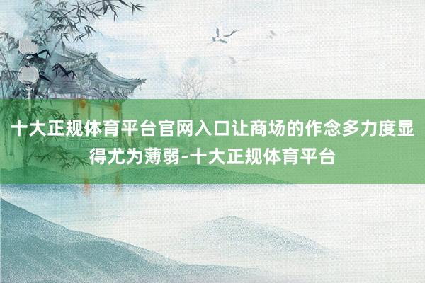 十大正规体育平台官网入口让商场的作念多力度显得尤为薄弱-十大正规体育平台