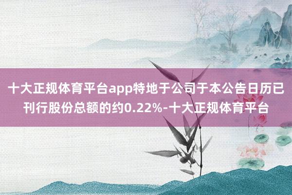 十大正规体育平台app特地于公司于本公告日历已刊行股份总额的约0.22%-十大正规体育平台