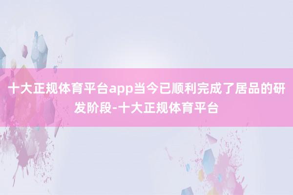 十大正规体育平台app当今已顺利完成了居品的研发阶段-十大正规体育平台
