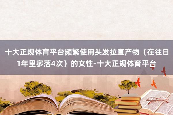十大正规体育平台频繁使用头发拉直产物（在往日1年里寥落4次）的女性-十大正规体育平台