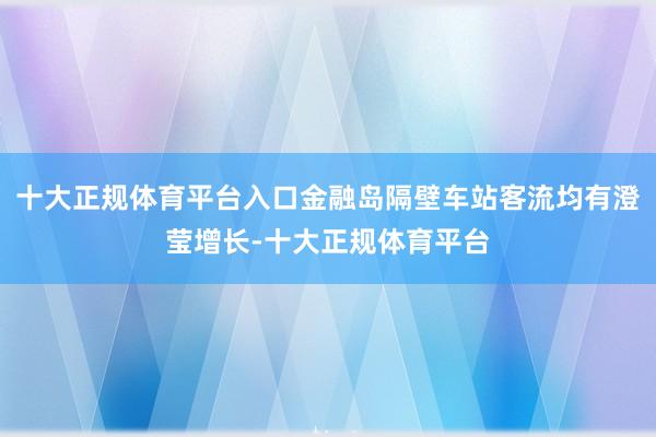 十大正规体育平台入口金融岛隔壁车站客流均有澄莹增长-十大正规体育平台