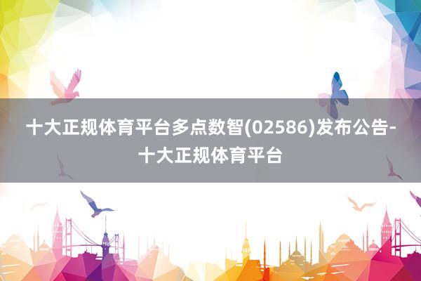 十大正规体育平台多点数智(02586)发布公告-十大正规体育平台