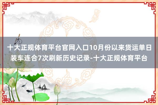 十大正规体育平台官网入口10月份以来货运单日装车连合7次刷新历史记录-十大正规体育平台