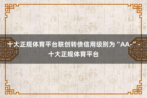 十大正规体育平台联创转债信用级别为“AA-”-十大正规体育平台