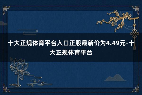 十大正规体育平台入口正股最新价为4.49元-十大正规体育平台