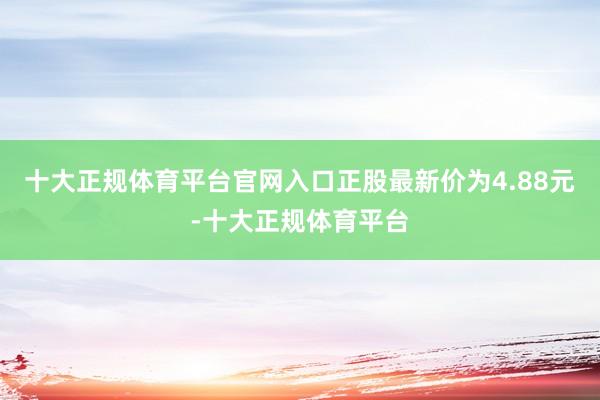 十大正规体育平台官网入口正股最新价为4.88元-十大正规体育平台