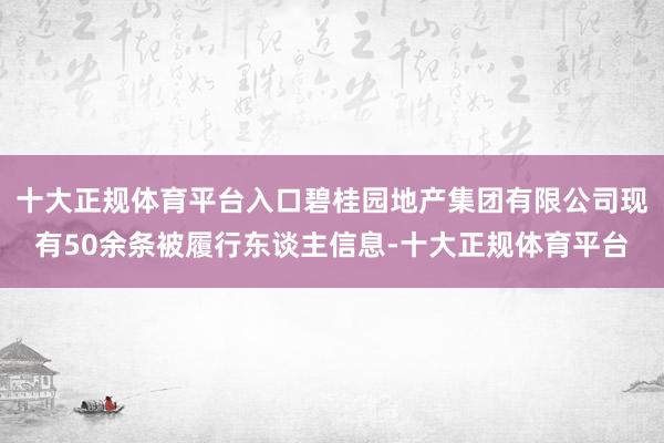十大正规体育平台入口碧桂园地产集团有限公司现有50余条被履行东谈主信息-十大正规体育平台