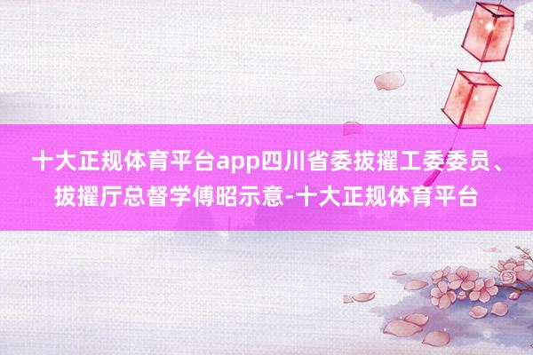 十大正规体育平台app四川省委拔擢工委委员、拔擢厅总督学傅昭示意-十大正规体育平台