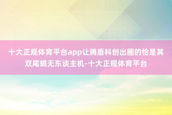 十大正规体育平台app让腾盾科创出圈的恰是其双尾蝎无东谈主机-十大正规体育平台