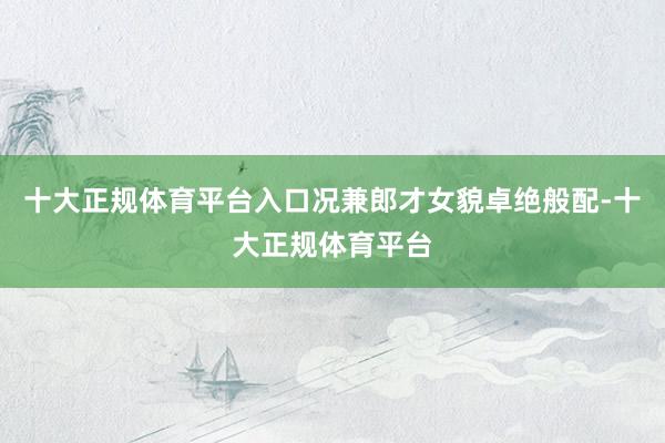 十大正规体育平台入口况兼郎才女貌卓绝般配-十大正规体育平台