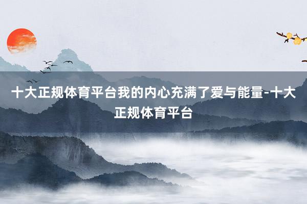 十大正规体育平台我的内心充满了爱与能量-十大正规体育平台