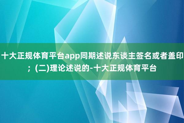 十大正规体育平台app同期述说东谈主签名或者盖印；　　(二)理论述说的-十大正规体育平台