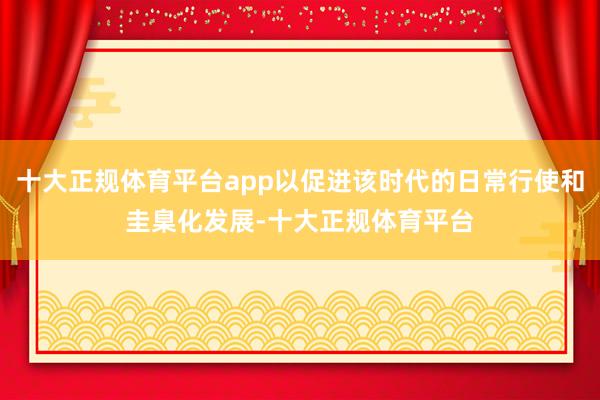十大正规体育平台app以促进该时代的日常行使和圭臬化发展-十大正规体育平台