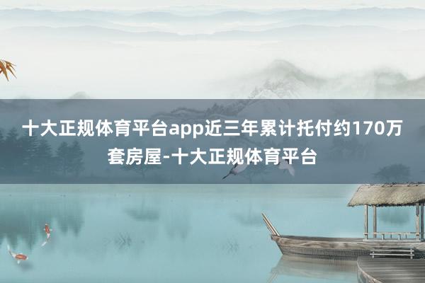 十大正规体育平台app近三年累计托付约170万套房屋-十大正规体育平台