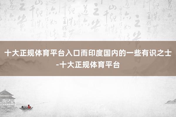 十大正规体育平台入口而印度国内的一些有识之士-十大正规体育平台