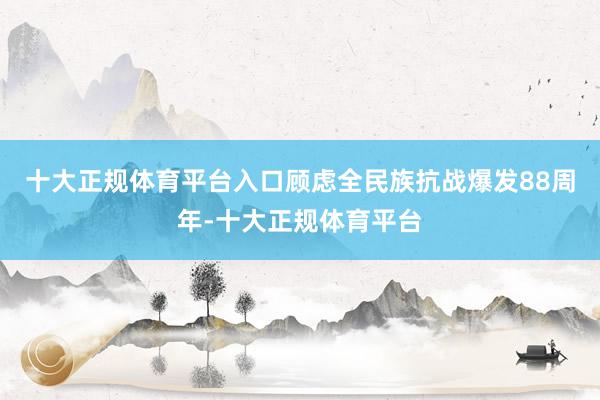 十大正规体育平台入口顾虑全民族抗战爆发88周年-十大正规体育平台