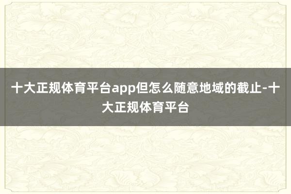 十大正规体育平台app但怎么随意地域的截止-十大正规体育平台