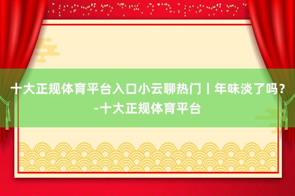 十大正规体育平台入口小云聊热门丨年味淡了吗？-十大正规体育平台