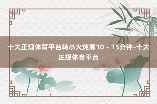 十大正规体育平台转小火炖煮10 - 15分钟-十大正规体育平台